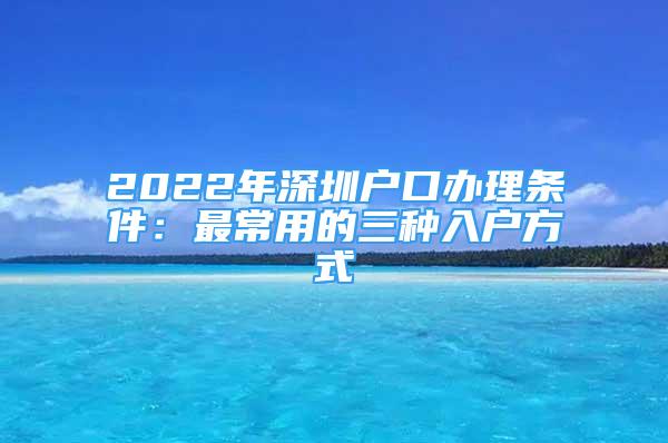 2022年深圳戶口辦理?xiàng)l件：最常用的三種入戶方式