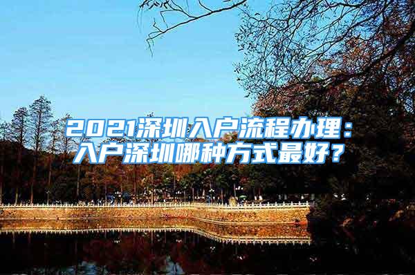 2021深圳入戶流程辦理：入戶深圳哪種方式最好？