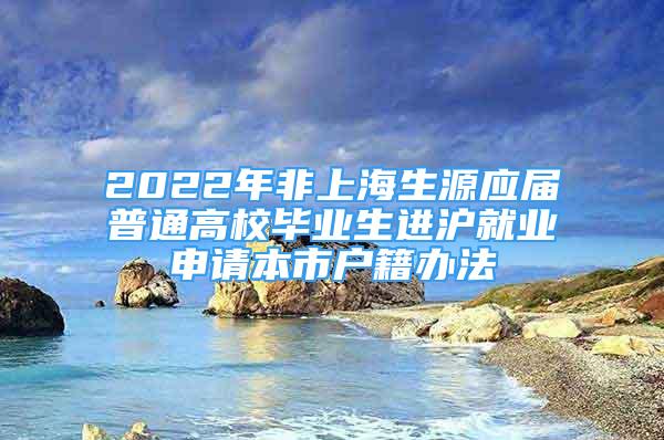 2022年非上海生源應(yīng)屆普通高校畢業(yè)生進(jìn)滬就業(yè)申請(qǐng)本市戶籍辦法