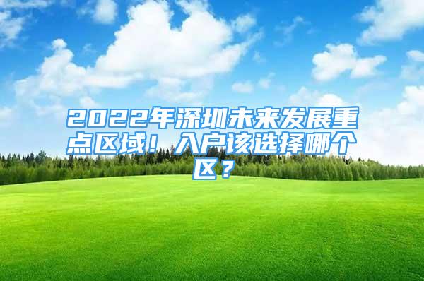 2022年深圳未來發(fā)展重點區(qū)域！入戶該選擇哪個區(qū)？