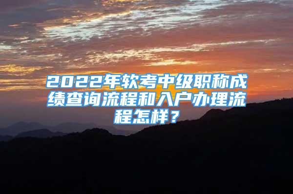 2022年軟考中級(jí)職稱成績(jī)查詢流程和入戶辦理流程怎樣？