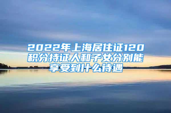 2022年上海居住證120積分持證人和子女分別能享受到什么待遇