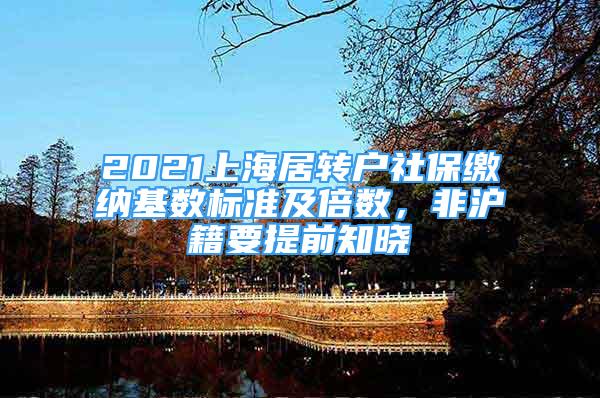 2021上海居轉(zhuǎn)戶社保繳納基數(shù)標準及倍數(shù)，非滬籍要提前知曉