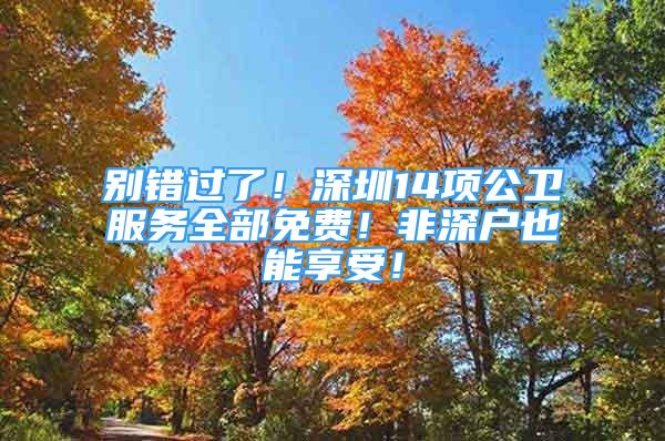 別錯(cuò)過了！深圳14項(xiàng)公衛(wèi)服務(wù)全部免費(fèi)！非深戶也能享受！