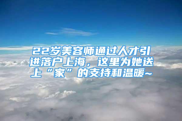 22歲美容師通過人才引進(jìn)落戶上海，這里為她送上“家”的支持和溫暖~