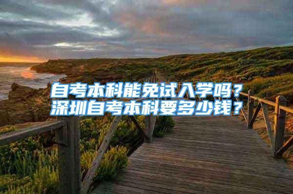 自考本科能免試入學(xué)嗎？深圳自考本科要多少錢？