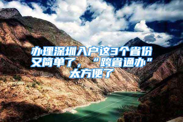 辦理深圳入戶(hù)這3個(gè)省份又簡(jiǎn)單了，“跨省通辦”太方便了