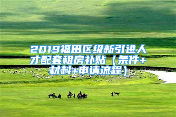 2019福田區(qū)級(jí)新引進(jìn)人才配套租房補(bǔ)貼（條件+材料+申請(qǐng)流程）