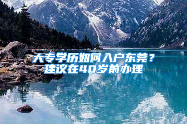 大專學(xué)歷如何入戶東莞？建議在40歲前辦理