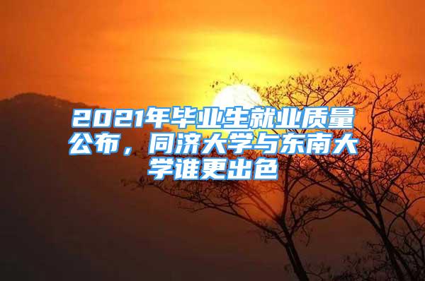 2021年畢業(yè)生就業(yè)質(zhì)量公布，同濟大學與東南大學誰更出色