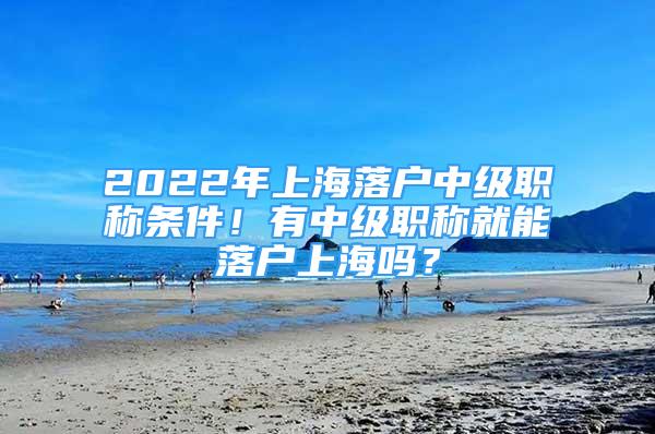 2022年上海落戶中級(jí)職稱條件！有中級(jí)職稱就能落戶上海嗎？