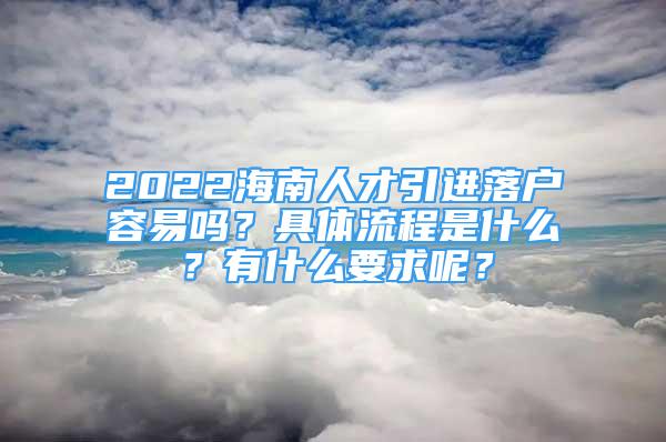 2022海南人才引進(jìn)落戶容易嗎？具體流程是什么？有什么要求呢？