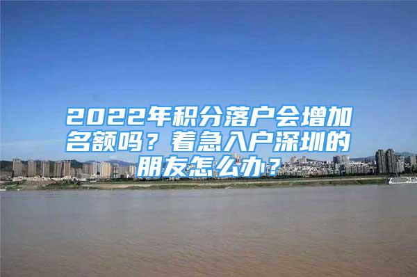 2022年積分落戶會增加名額嗎？著急入戶深圳的朋友怎么辦？