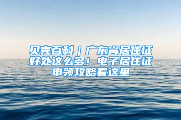 貝殼百科｜廣東省居住證好處這么多！電子居住證申領(lǐng)攻略看這里