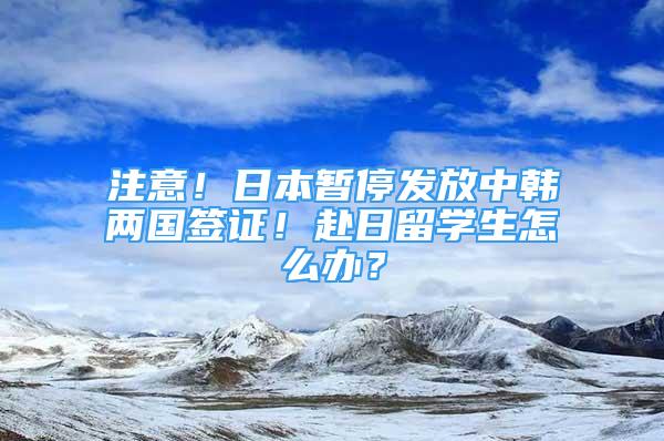 注意！日本暫停發(fā)放中韓兩國簽證！赴日留學生怎么辦？