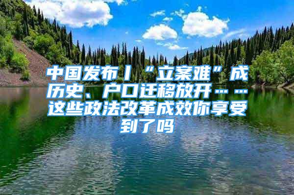 中國發(fā)布丨“立案難”成歷史、戶口遷移放開……這些政法改革成效你享受到了嗎