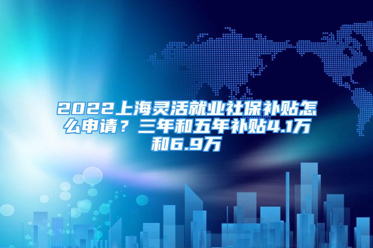 2022上海靈活就業(yè)社保補(bǔ)貼怎么申請(qǐng)？三年和五年補(bǔ)貼4.1萬(wàn)和6.9萬(wàn)