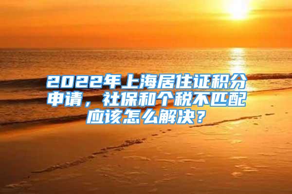 2022年上海居住證積分申請，社保和個(gè)稅不匹配應(yīng)該怎么解決？