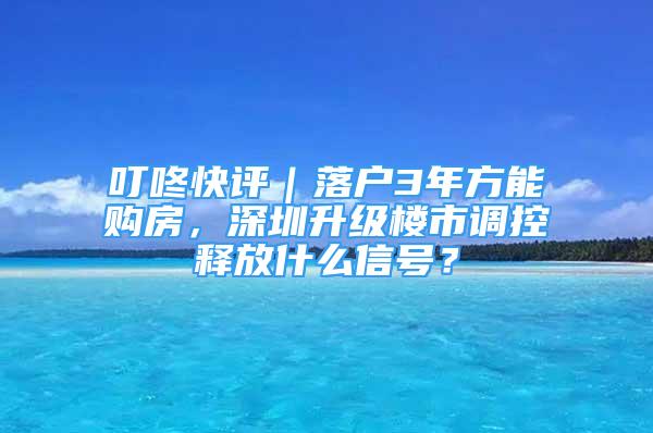 叮咚快評｜落戶3年方能購房，深圳升級樓市調(diào)控釋放什么信號？