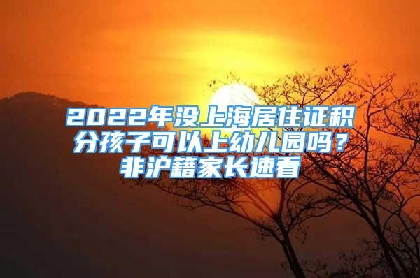 2022年沒上海居住證積分孩子可以上幼兒園嗎？非滬籍家長速看