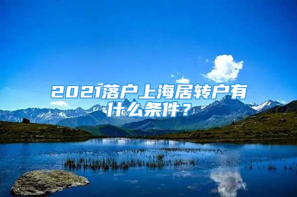 2021落戶上海居轉(zhuǎn)戶有什么條件？