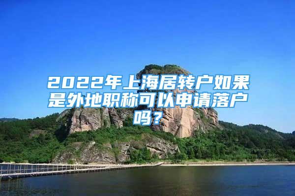 2022年上海居轉(zhuǎn)戶如果是外地職稱可以申請(qǐng)落戶嗎？