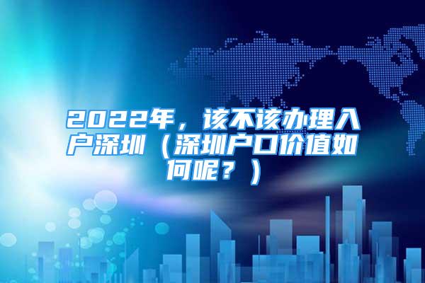 2022年，該不該辦理入戶深圳（深圳戶口價(jià)值如何呢？）