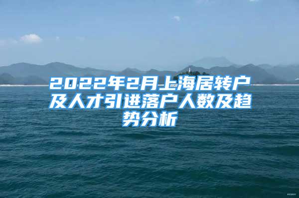 2022年2月上海居轉(zhuǎn)戶及人才引進(jìn)落戶人數(shù)及趨勢分析