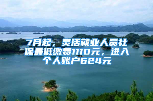 7月起，靈活就業(yè)人員社保最低繳費1110元，進入個人賬戶624元