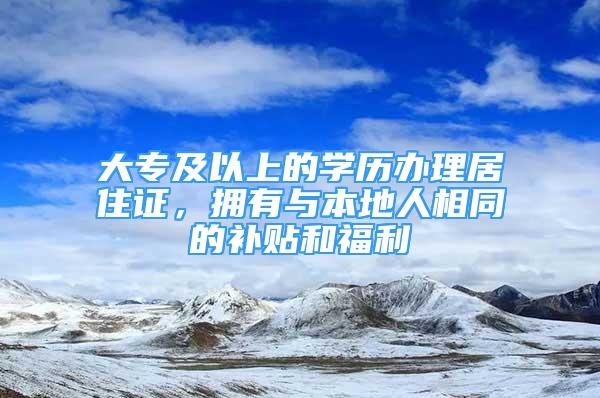 大專及以上的學(xué)歷辦理居住證，擁有與本地人相同的補(bǔ)貼和福利