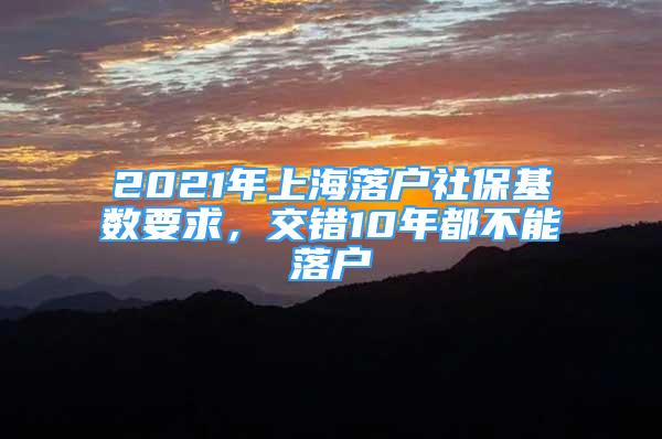 2021年上海落戶社?；鶖?shù)要求，交錯(cuò)10年都不能落戶