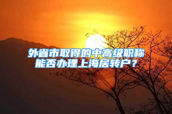 外省市取得的中高級職稱能否辦理上海居轉(zhuǎn)戶？