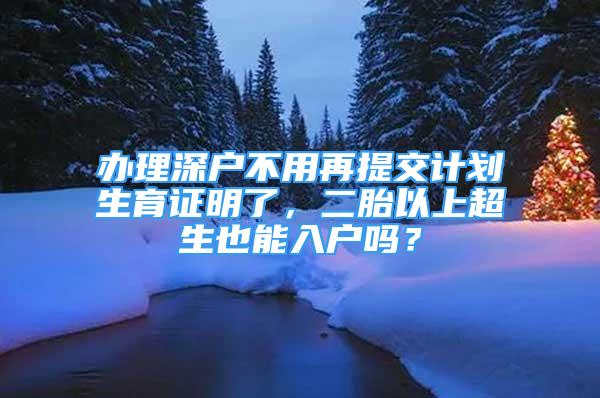 辦理深戶不用再提交計劃生育證明了，二胎以上超生也能入戶嗎？