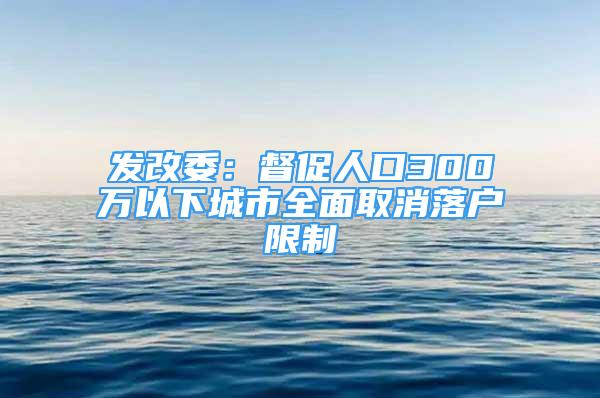 發(fā)改委：督促人口300萬以下城市全面取消落戶限制