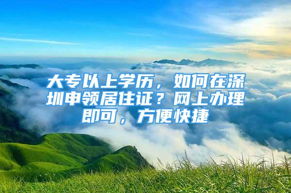 大專以上學歷，如何在深圳申領居住證？網上辦理即可，方便快捷