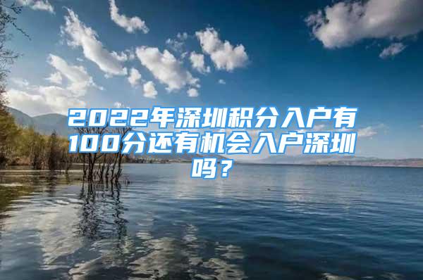 2022年深圳積分入戶有100分還有機(jī)會(huì)入戶深圳嗎？