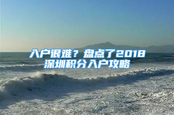 入戶很難？盤點(diǎn)了2018深圳積分入戶攻略