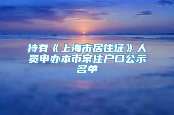 持有《上海市居住證》人員申辦本市常住戶(hù)口公示名單