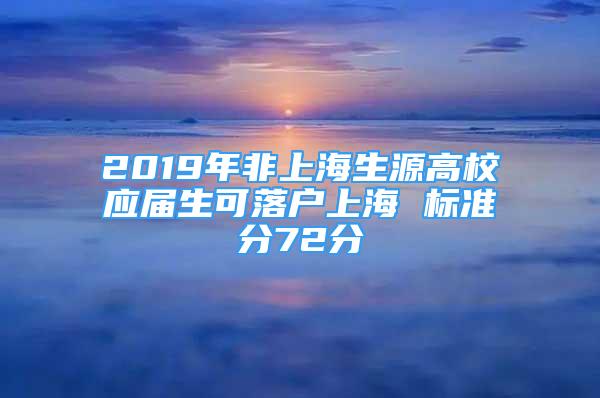 2019年非上海生源高校應(yīng)屆生可落戶上海 標(biāo)準(zhǔn)分72分