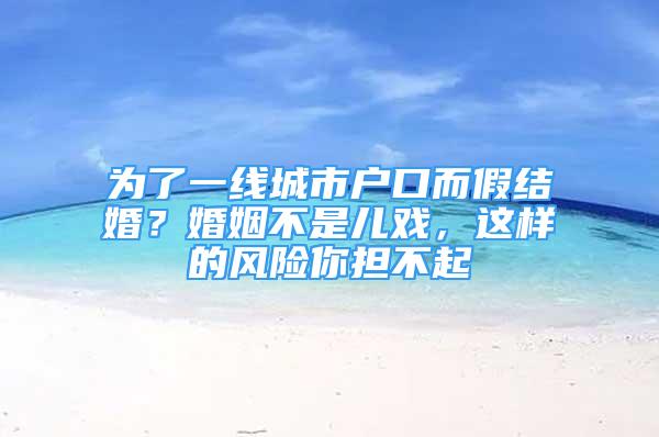 為了一線城市戶口而假結(jié)婚？婚姻不是兒戲，這樣的風(fēng)險(xiǎn)你擔(dān)不起