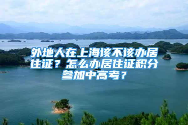 外地人在上海該不該辦居住證？怎么辦居住證積分參加中高考？