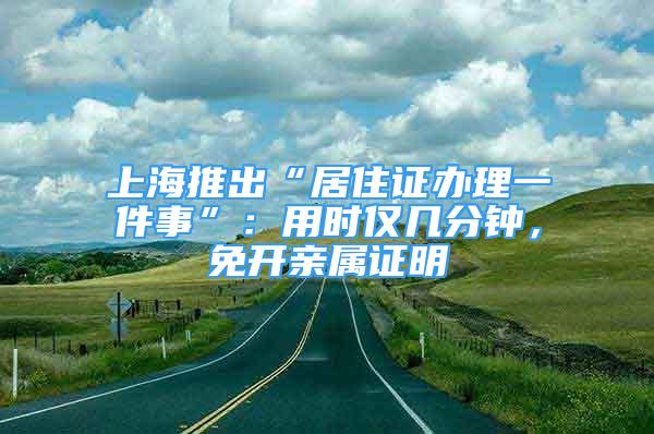 上海推出“居住證辦理一件事”：用時僅幾分鐘，免開親屬證明