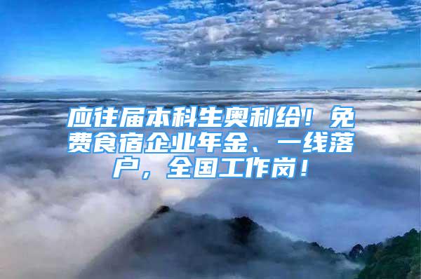 應往屆本科生奧利給！免費食宿企業(yè)年金、一線落戶，全國工作崗！