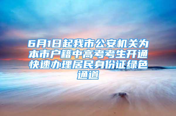 6月1日起我市公安機關(guān)為本市戶籍中高考考生開通快速辦理居民身份證綠色通道