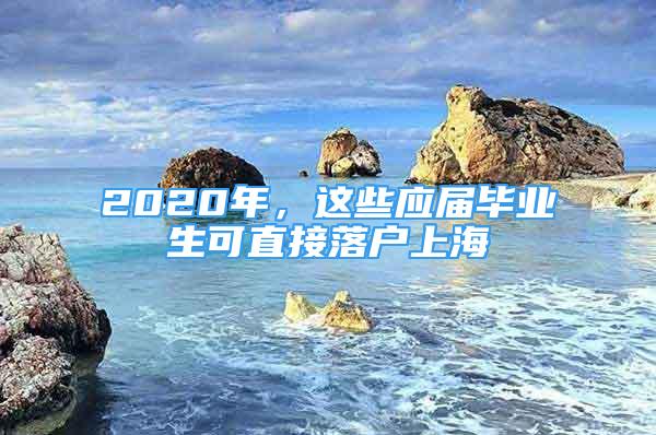 2020年，這些應(yīng)屆畢業(yè)生可直接落戶上海