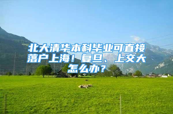 北大清華本科畢業(yè)可直接落戶上海！復旦、上交大怎么辦？