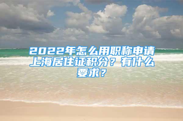 2022年怎么用職稱(chēng)申請(qǐng)上海居住證積分？有什么要求？