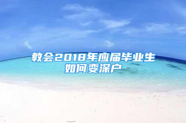 教會2018年應(yīng)屆畢業(yè)生如何變深戶