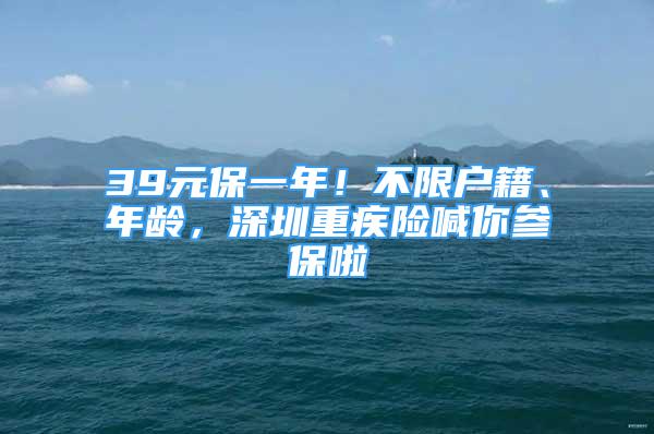 39元保一年！不限戶籍、年齡，深圳重疾險喊你參保啦