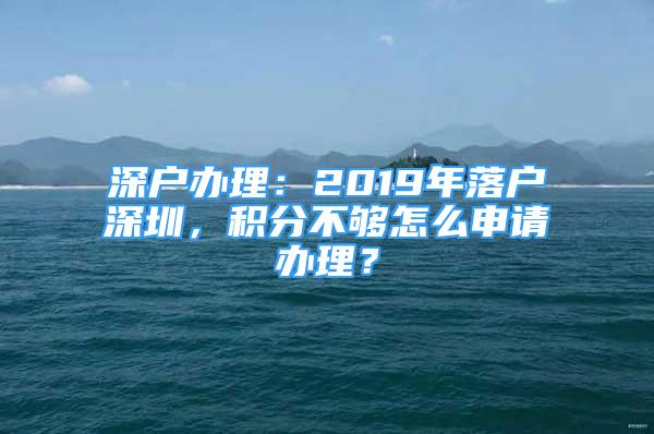 深戶辦理：2019年落戶深圳，積分不夠怎么申請辦理？